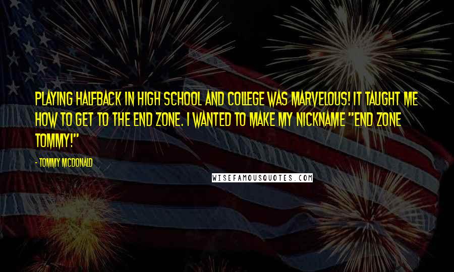 Tommy McDonald Quotes: Playing halfback in high school and college was marvelous! It taught me how to get to the end zone. I wanted to make my nickname "End Zone Tommy!"