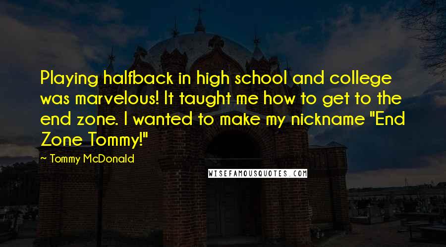 Tommy McDonald Quotes: Playing halfback in high school and college was marvelous! It taught me how to get to the end zone. I wanted to make my nickname "End Zone Tommy!"