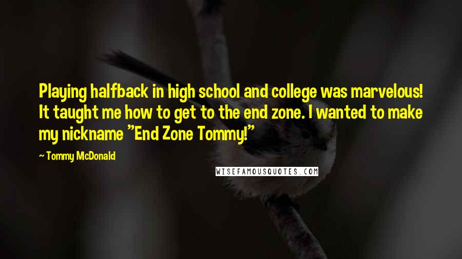 Tommy McDonald Quotes: Playing halfback in high school and college was marvelous! It taught me how to get to the end zone. I wanted to make my nickname "End Zone Tommy!"