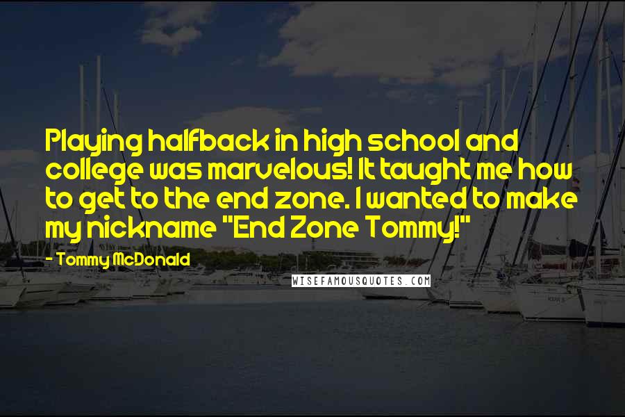 Tommy McDonald Quotes: Playing halfback in high school and college was marvelous! It taught me how to get to the end zone. I wanted to make my nickname "End Zone Tommy!"
