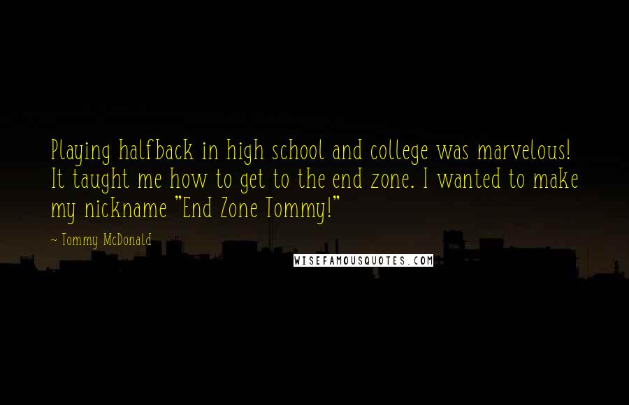 Tommy McDonald Quotes: Playing halfback in high school and college was marvelous! It taught me how to get to the end zone. I wanted to make my nickname "End Zone Tommy!"