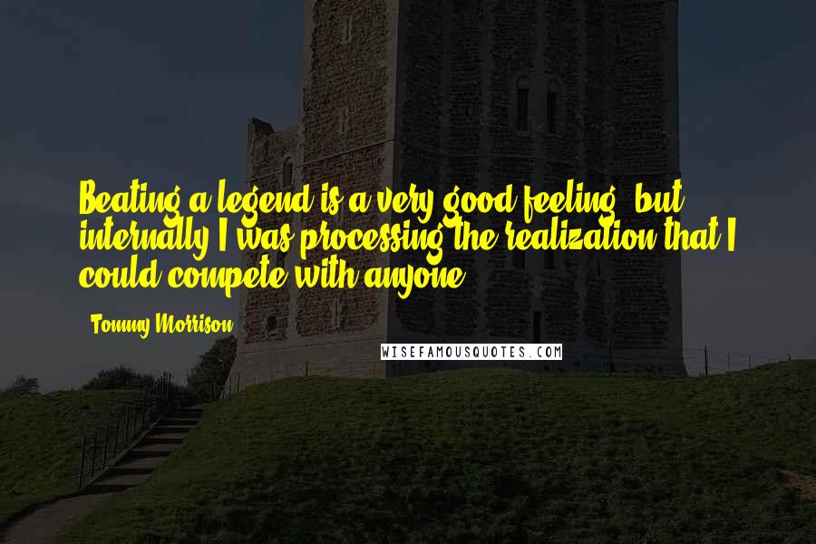 Tommy Morrison Quotes: Beating a legend is a very good feeling, but internally I was processing the realization that I could compete with anyone.