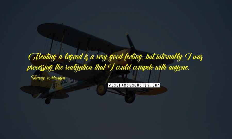 Tommy Morrison Quotes: Beating a legend is a very good feeling, but internally I was processing the realization that I could compete with anyone.
