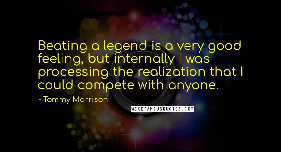 Tommy Morrison Quotes: Beating a legend is a very good feeling, but internally I was processing the realization that I could compete with anyone.