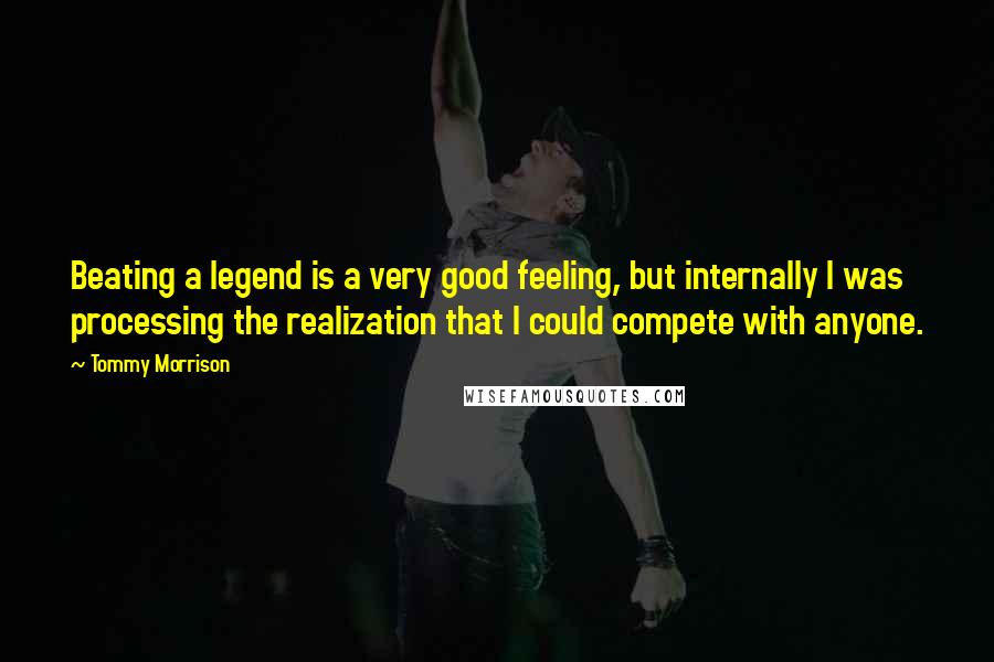 Tommy Morrison Quotes: Beating a legend is a very good feeling, but internally I was processing the realization that I could compete with anyone.