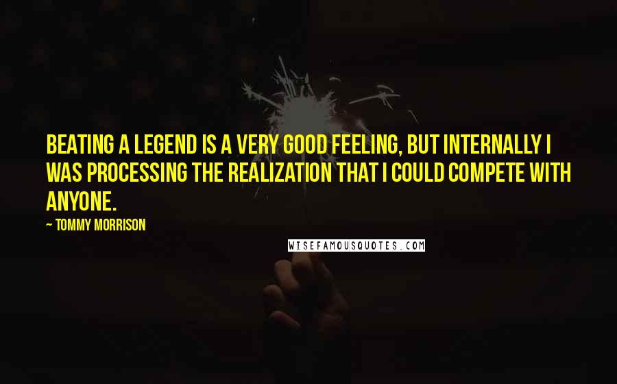 Tommy Morrison Quotes: Beating a legend is a very good feeling, but internally I was processing the realization that I could compete with anyone.