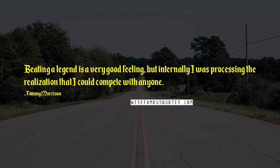 Tommy Morrison Quotes: Beating a legend is a very good feeling, but internally I was processing the realization that I could compete with anyone.