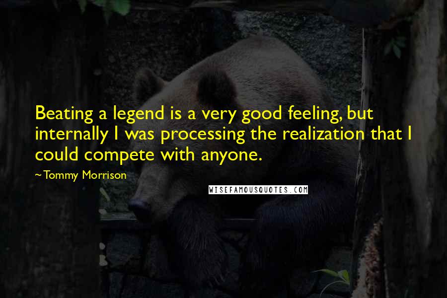 Tommy Morrison Quotes: Beating a legend is a very good feeling, but internally I was processing the realization that I could compete with anyone.