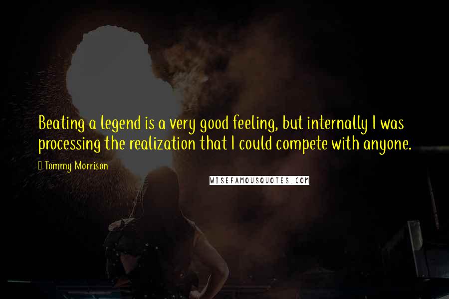 Tommy Morrison Quotes: Beating a legend is a very good feeling, but internally I was processing the realization that I could compete with anyone.