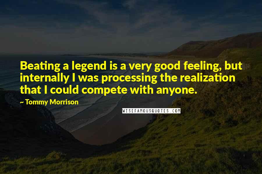 Tommy Morrison Quotes: Beating a legend is a very good feeling, but internally I was processing the realization that I could compete with anyone.