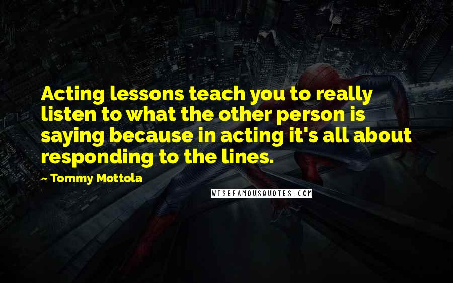 Tommy Mottola Quotes: Acting lessons teach you to really listen to what the other person is saying because in acting it's all about responding to the lines.