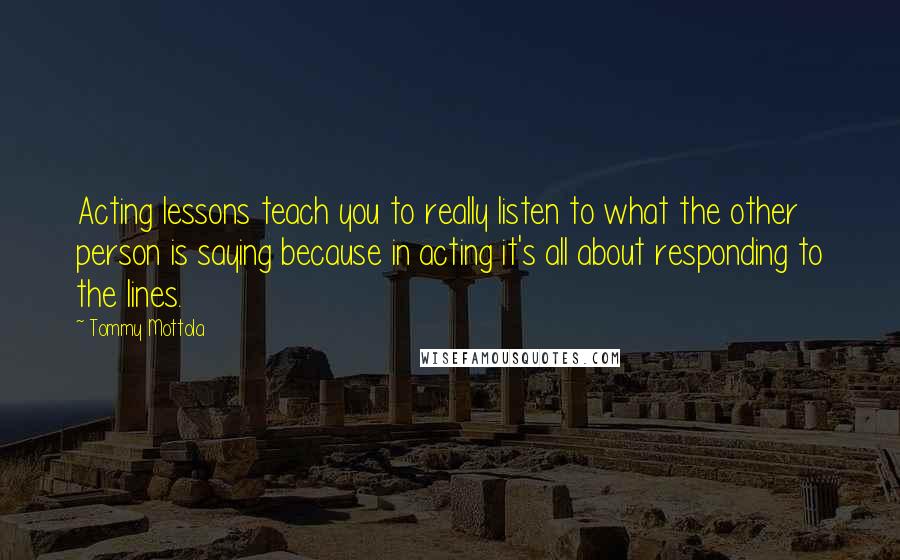 Tommy Mottola Quotes: Acting lessons teach you to really listen to what the other person is saying because in acting it's all about responding to the lines.