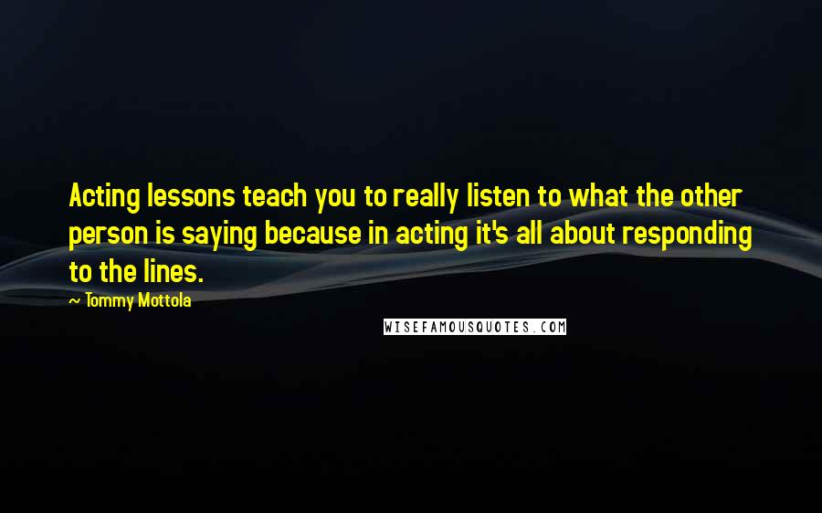 Tommy Mottola Quotes: Acting lessons teach you to really listen to what the other person is saying because in acting it's all about responding to the lines.