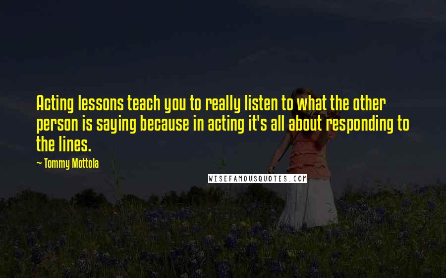 Tommy Mottola Quotes: Acting lessons teach you to really listen to what the other person is saying because in acting it's all about responding to the lines.