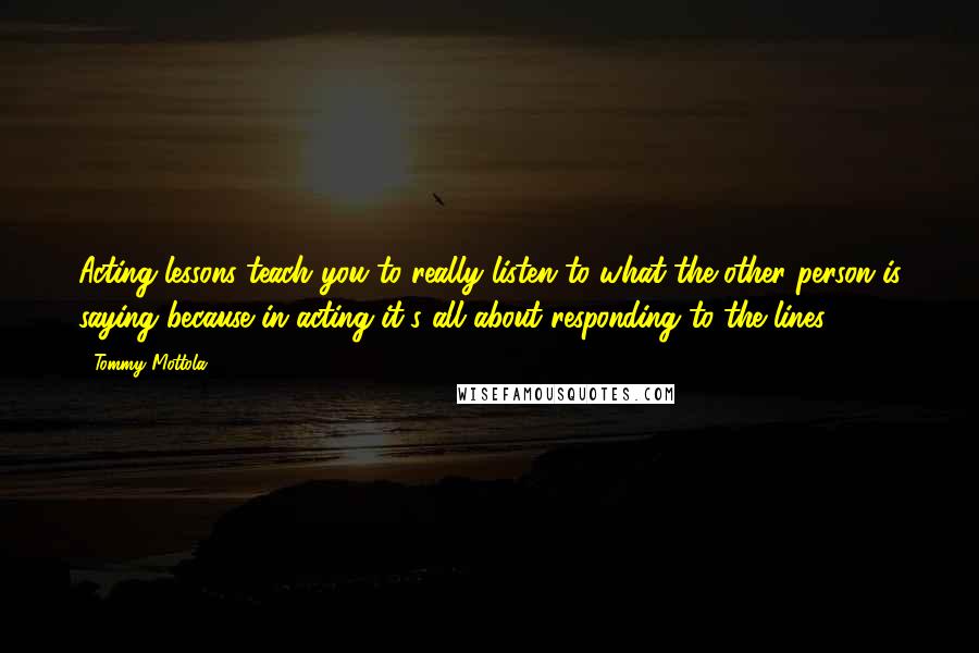 Tommy Mottola Quotes: Acting lessons teach you to really listen to what the other person is saying because in acting it's all about responding to the lines.