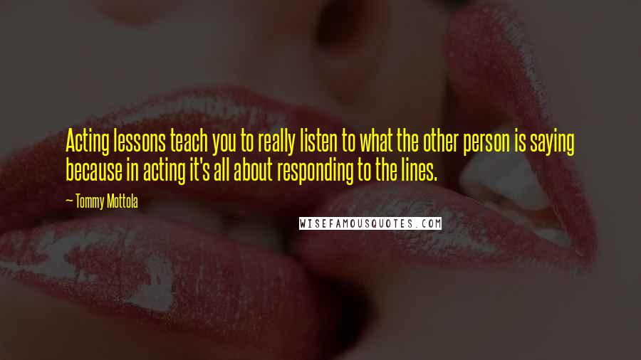 Tommy Mottola Quotes: Acting lessons teach you to really listen to what the other person is saying because in acting it's all about responding to the lines.