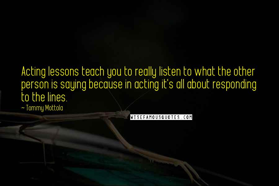 Tommy Mottola Quotes: Acting lessons teach you to really listen to what the other person is saying because in acting it's all about responding to the lines.