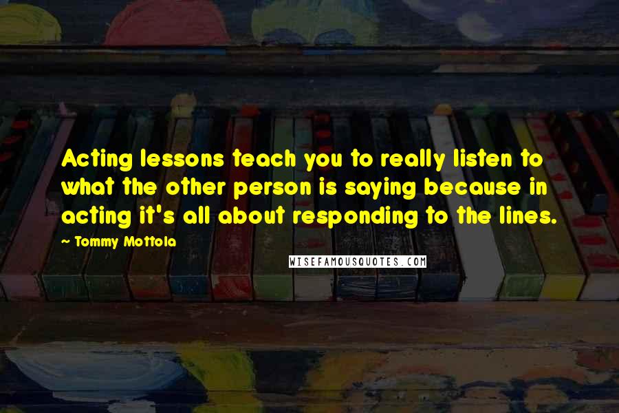 Tommy Mottola Quotes: Acting lessons teach you to really listen to what the other person is saying because in acting it's all about responding to the lines.