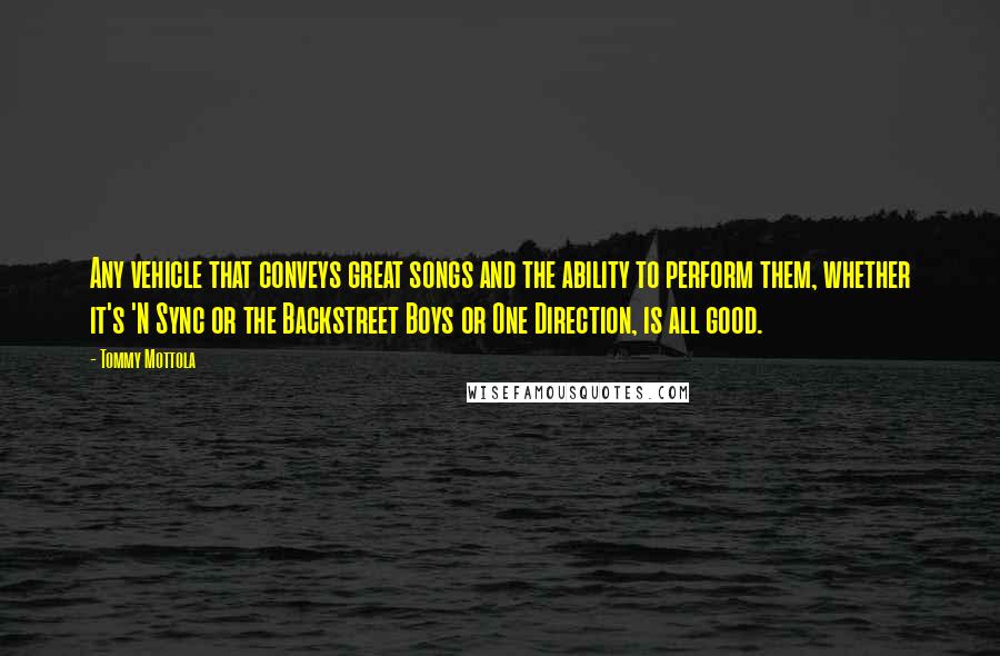 Tommy Mottola Quotes: Any vehicle that conveys great songs and the ability to perform them, whether it's 'N Sync or the Backstreet Boys or One Direction, is all good.