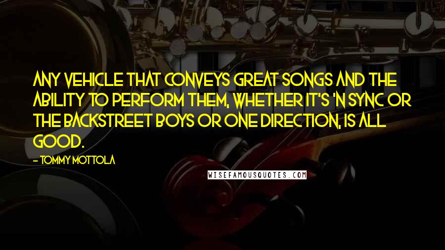 Tommy Mottola Quotes: Any vehicle that conveys great songs and the ability to perform them, whether it's 'N Sync or the Backstreet Boys or One Direction, is all good.