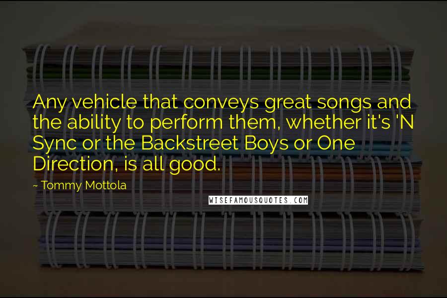 Tommy Mottola Quotes: Any vehicle that conveys great songs and the ability to perform them, whether it's 'N Sync or the Backstreet Boys or One Direction, is all good.