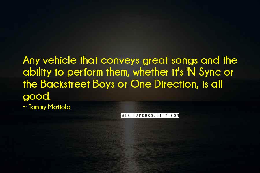 Tommy Mottola Quotes: Any vehicle that conveys great songs and the ability to perform them, whether it's 'N Sync or the Backstreet Boys or One Direction, is all good.