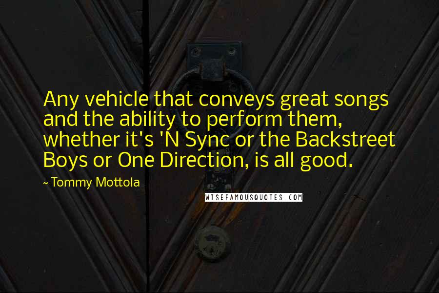 Tommy Mottola Quotes: Any vehicle that conveys great songs and the ability to perform them, whether it's 'N Sync or the Backstreet Boys or One Direction, is all good.
