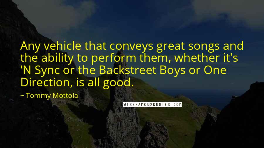 Tommy Mottola Quotes: Any vehicle that conveys great songs and the ability to perform them, whether it's 'N Sync or the Backstreet Boys or One Direction, is all good.