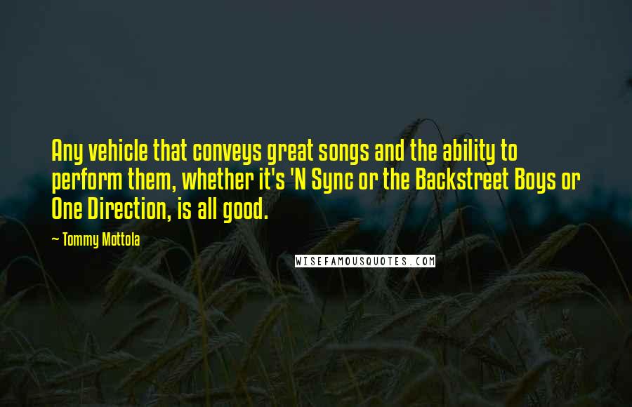 Tommy Mottola Quotes: Any vehicle that conveys great songs and the ability to perform them, whether it's 'N Sync or the Backstreet Boys or One Direction, is all good.