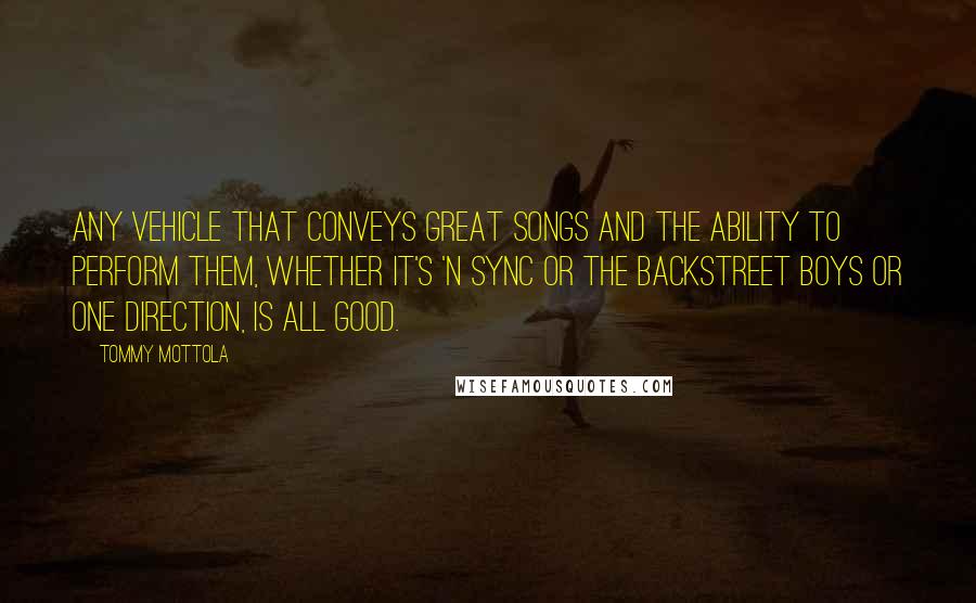 Tommy Mottola Quotes: Any vehicle that conveys great songs and the ability to perform them, whether it's 'N Sync or the Backstreet Boys or One Direction, is all good.