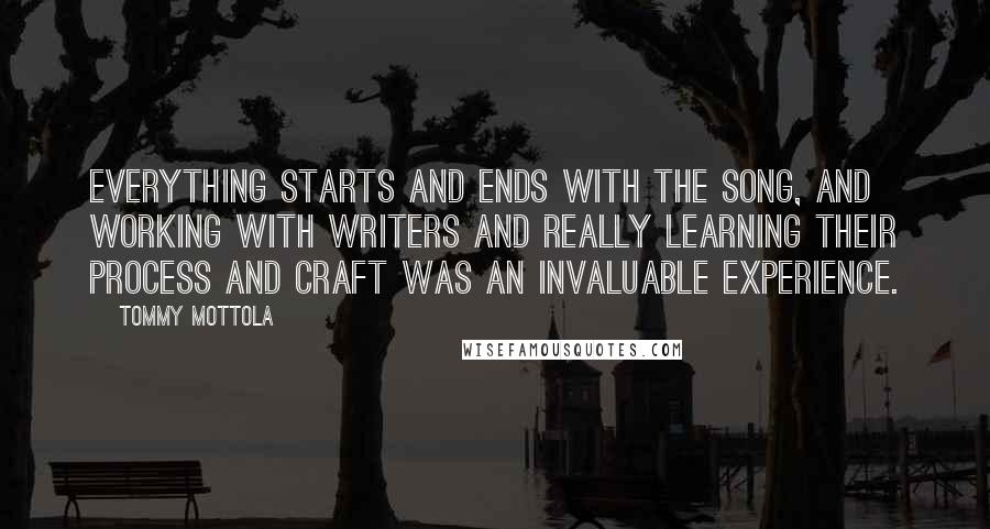 Tommy Mottola Quotes: Everything starts and ends with the song, and working with writers and really learning their process and craft was an invaluable experience.