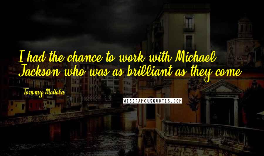 Tommy Mottola Quotes: I had the chance to work with Michael Jackson who was as brilliant as they come.