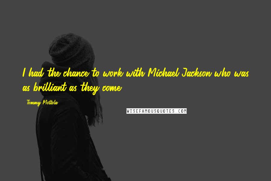 Tommy Mottola Quotes: I had the chance to work with Michael Jackson who was as brilliant as they come.