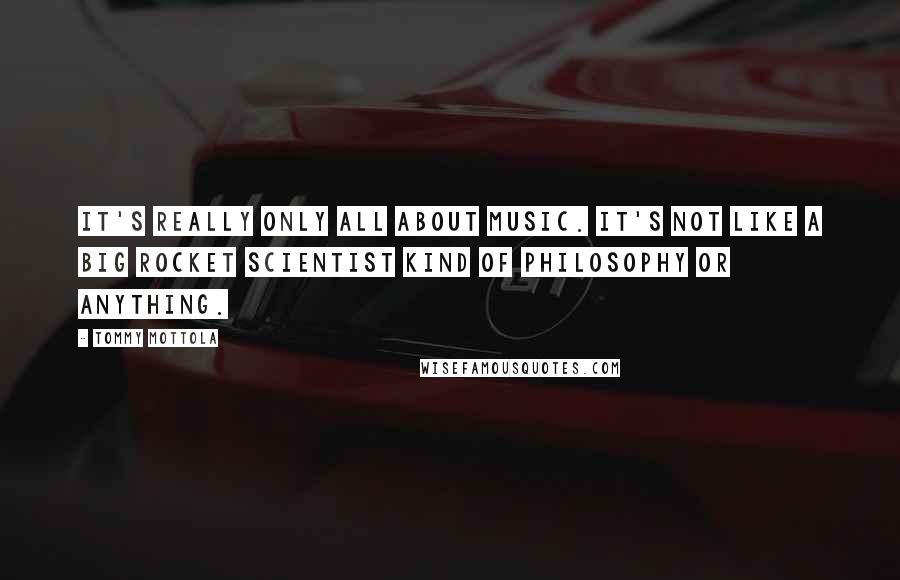 Tommy Mottola Quotes: It's really only all about music. It's not like a big rocket scientist kind of philosophy or anything.