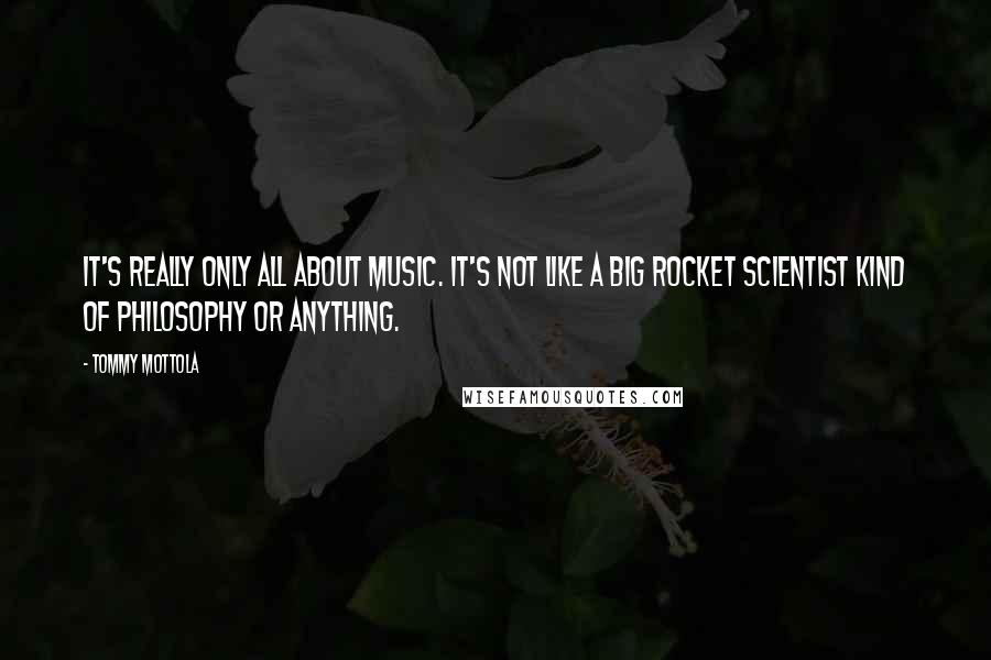 Tommy Mottola Quotes: It's really only all about music. It's not like a big rocket scientist kind of philosophy or anything.
