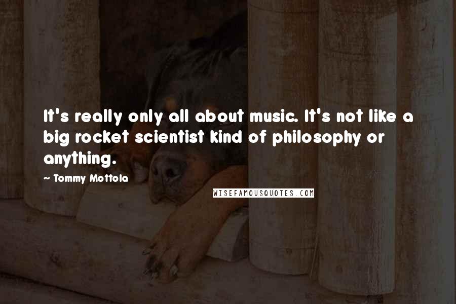 Tommy Mottola Quotes: It's really only all about music. It's not like a big rocket scientist kind of philosophy or anything.