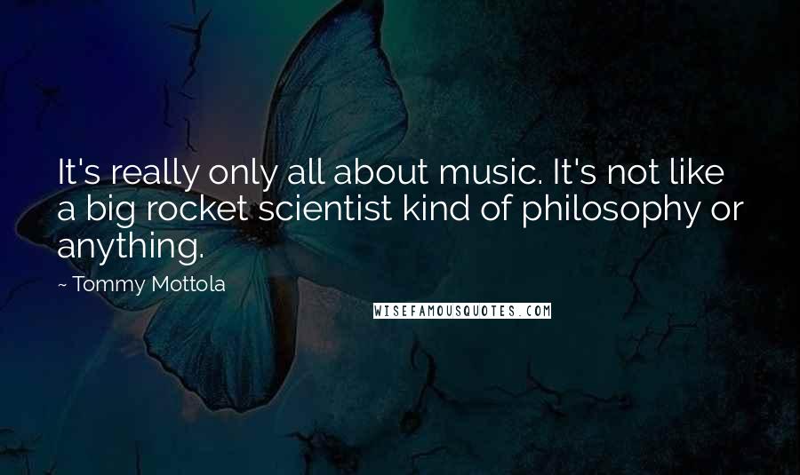 Tommy Mottola Quotes: It's really only all about music. It's not like a big rocket scientist kind of philosophy or anything.