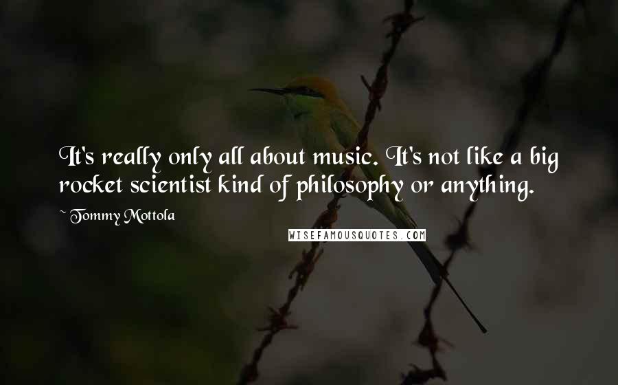 Tommy Mottola Quotes: It's really only all about music. It's not like a big rocket scientist kind of philosophy or anything.