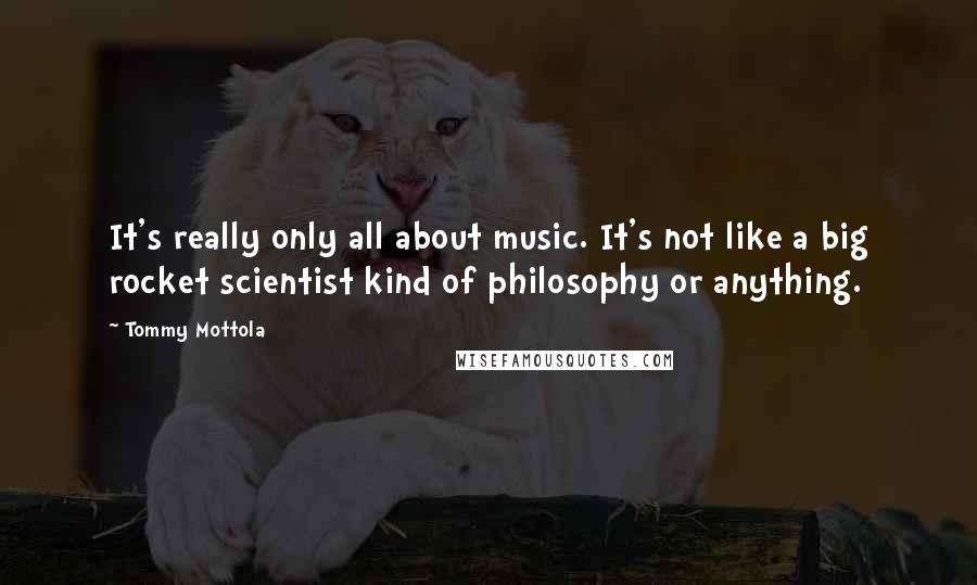 Tommy Mottola Quotes: It's really only all about music. It's not like a big rocket scientist kind of philosophy or anything.