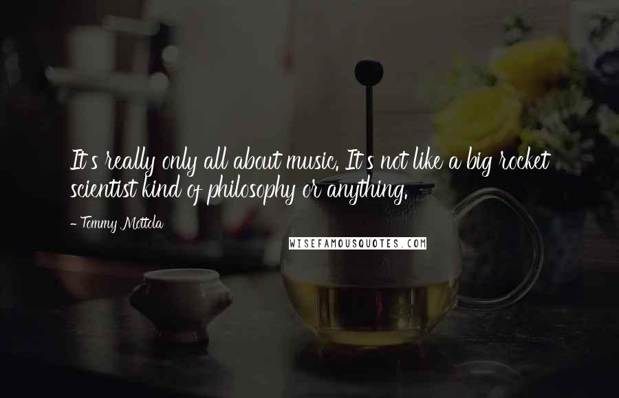 Tommy Mottola Quotes: It's really only all about music. It's not like a big rocket scientist kind of philosophy or anything.