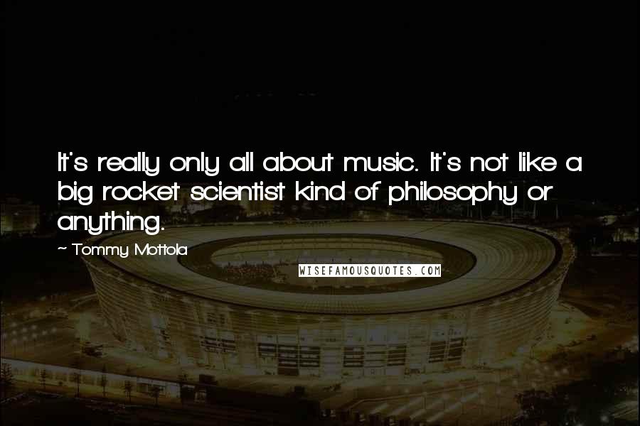 Tommy Mottola Quotes: It's really only all about music. It's not like a big rocket scientist kind of philosophy or anything.