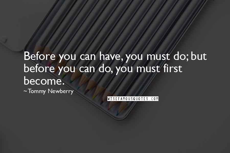 Tommy Newberry Quotes: Before you can have, you must do; but before you can do, you must first become.