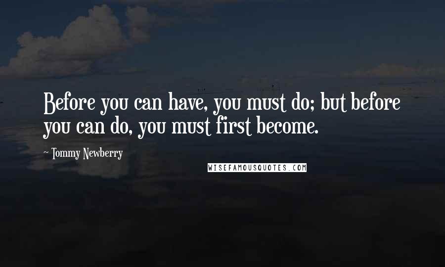 Tommy Newberry Quotes: Before you can have, you must do; but before you can do, you must first become.