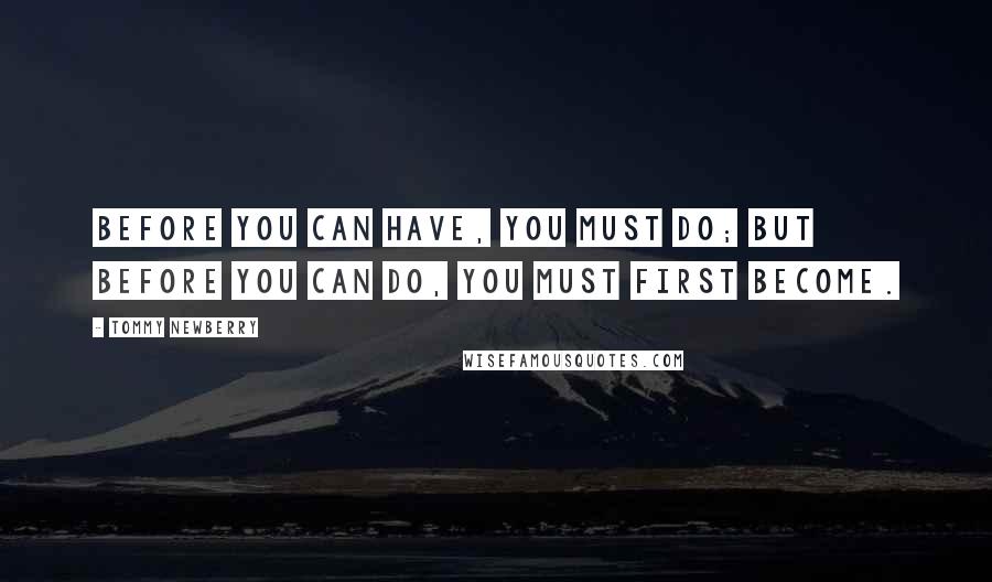 Tommy Newberry Quotes: Before you can have, you must do; but before you can do, you must first become.