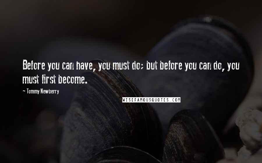 Tommy Newberry Quotes: Before you can have, you must do; but before you can do, you must first become.