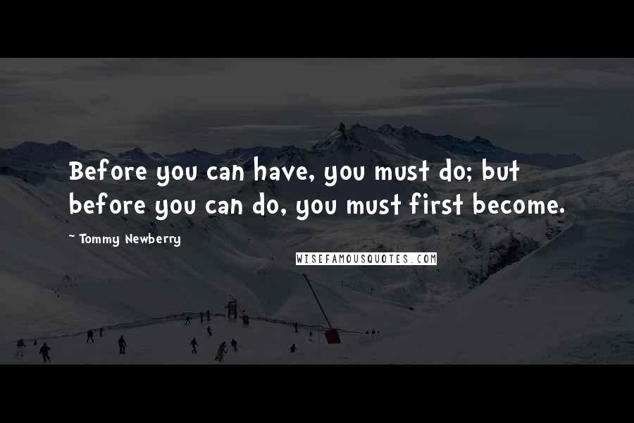 Tommy Newberry Quotes: Before you can have, you must do; but before you can do, you must first become.