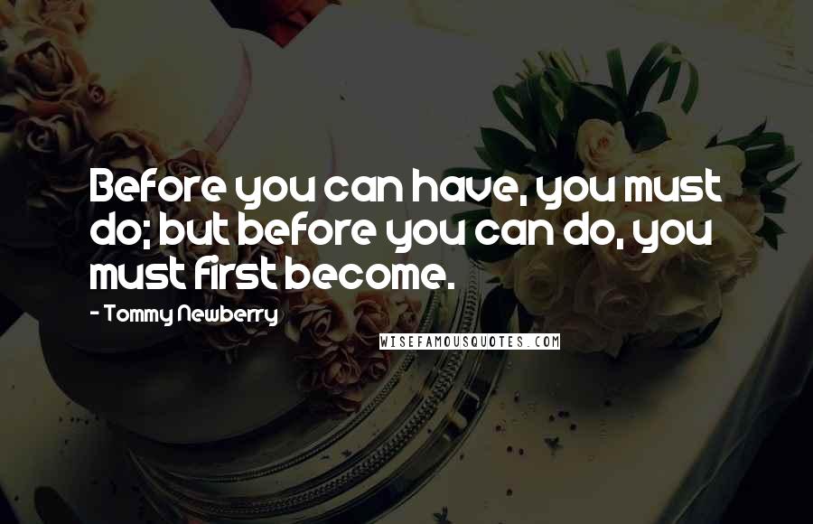 Tommy Newberry Quotes: Before you can have, you must do; but before you can do, you must first become.
