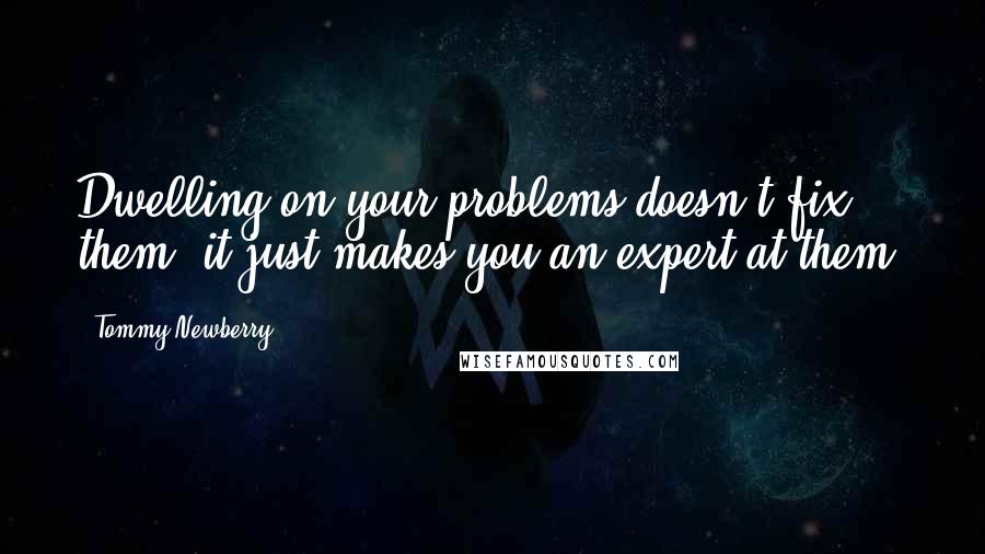 Tommy Newberry Quotes: Dwelling on your problems doesn't fix them; it just makes you an expert at them.