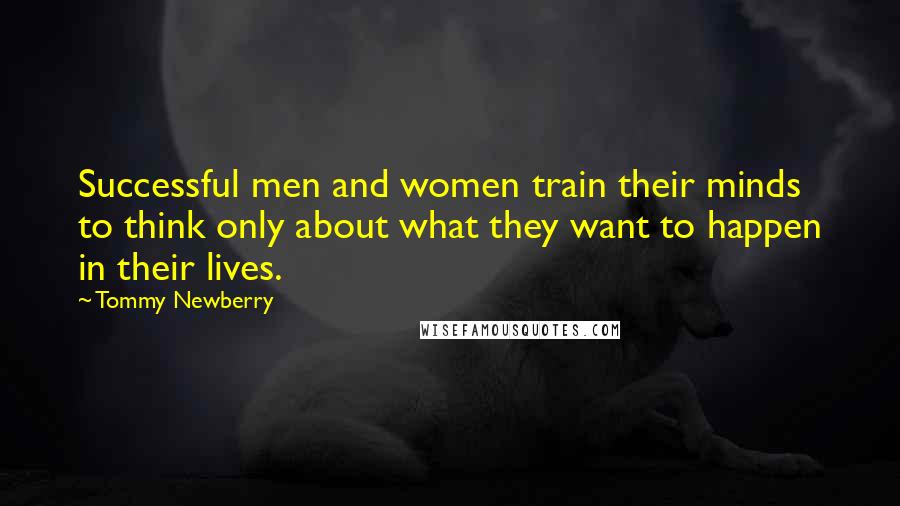 Tommy Newberry Quotes: Successful men and women train their minds to think only about what they want to happen in their lives.