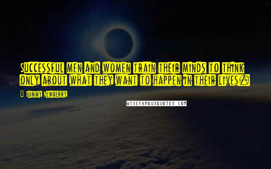 Tommy Newberry Quotes: Successful men and women train their minds to think only about what they want to happen in their lives.